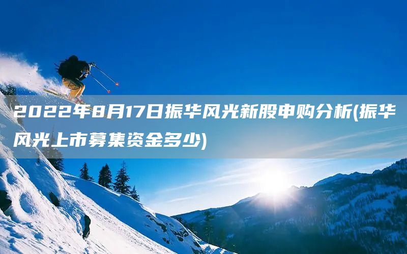 2022年8月17日振華風光新股申購分析(振華風光上市募集資金多少)(圖1)