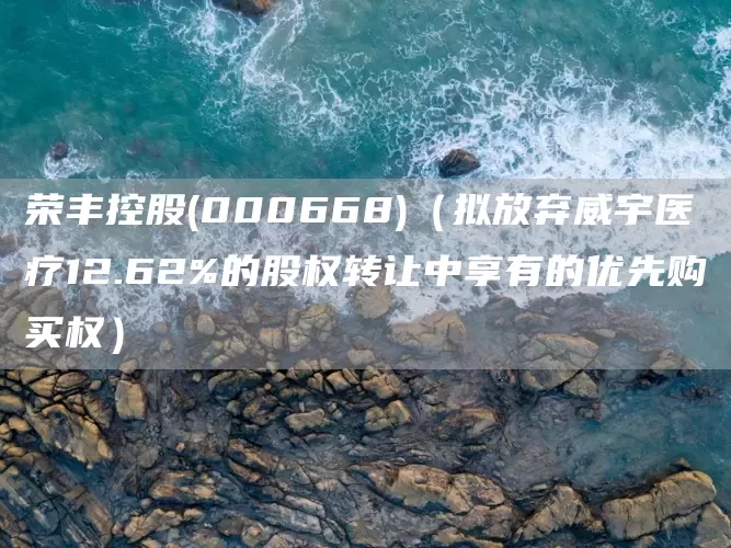 榮豐控股(000668)（擬放棄威宇醫療12.62%的股權轉讓中享有的優先購買權）(圖1)