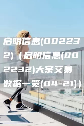 啟明信息(002232)（啟明信息(002232)大宗交易數(shù)據(jù)一覽(04-21)）(圖1)