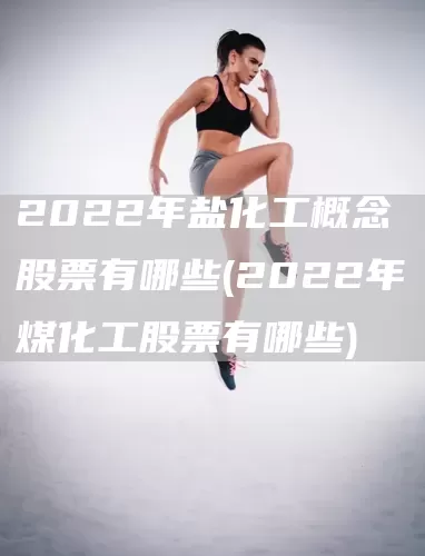 2022年鹽化工概念股票有哪些(2022年煤化工股票有哪些)(圖1)