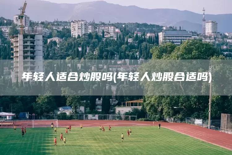 年輕人適合炒股嗎(年輕人炒股合適嗎)(圖1)