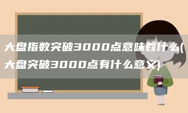 大盤指數(shù)突破3000點意味著什么(大盤突破3000點有什么意義)(圖1)