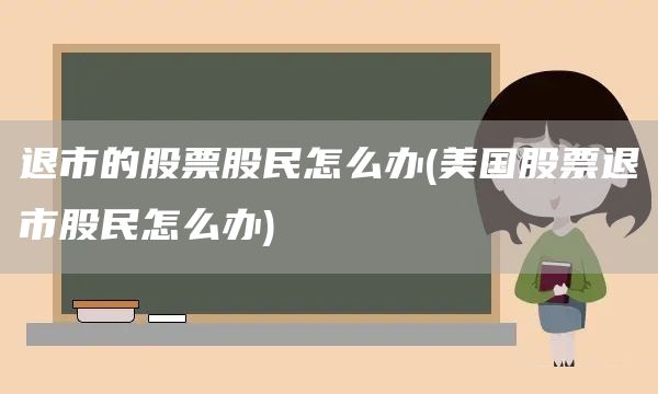 退市的股票股民怎么辦(美國股票退市股民怎么辦)(圖1)