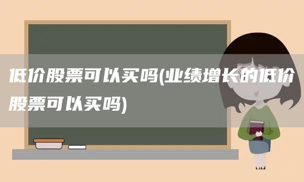 低價股票可以買嗎(業績增長的低價股票可以買嗎)(圖1)