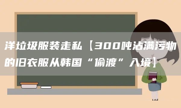 洋垃圾服裝走私【300噸沾滿污物的舊衣服從韓國“偷渡”入境】(圖1)